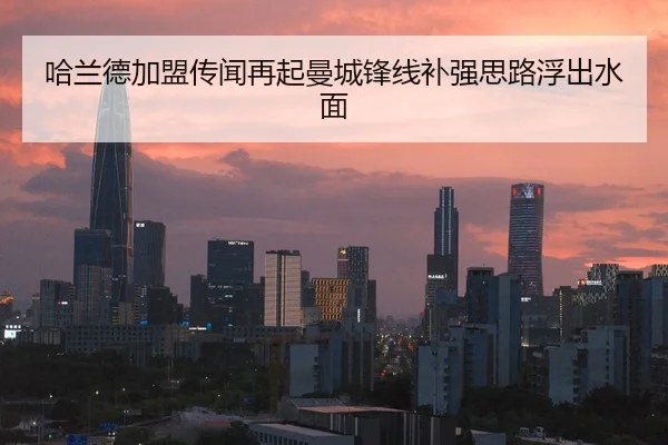 哈兰德加盟传闻再起曼城锋线补强思路浮出水面