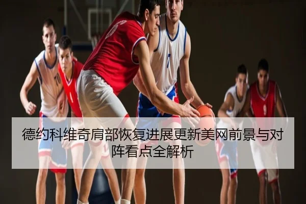 德约科维奇肩部恢复进展更新美网前景与对阵看点全解析