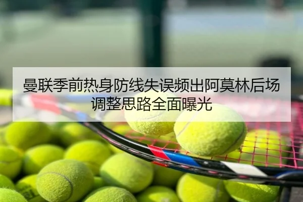 曼联季前热身防线失误频出阿莫林后场调整思路全面曝光