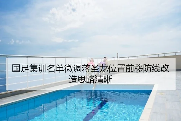 国足集训名单微调蒋圣龙位置前移防线改造思路清晰