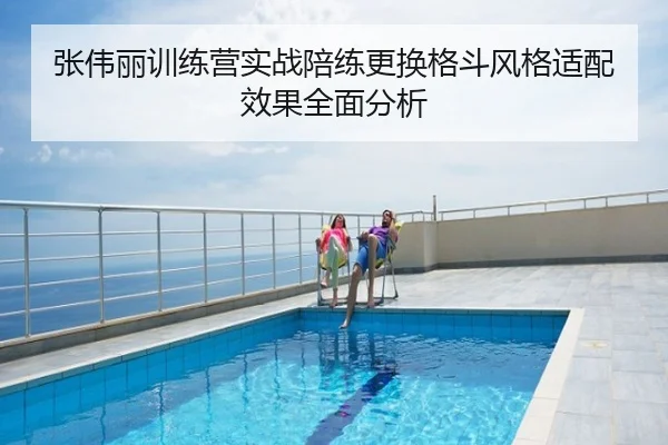 张伟丽训练营实战陪练更换格斗风格适配效果全面分析