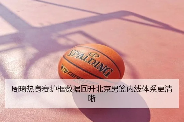 周琦热身赛护框数据回升北京男篮内线体系更清晰