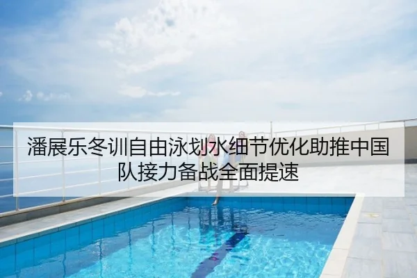 潘展乐冬训自由泳划水细节优化助推中国队接力备战全面提速