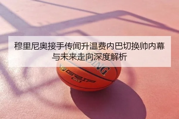 穆里尼奥接手传闻升温费内巴切换帅内幕与未来走向深度解析