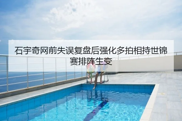 石宇奇网前失误复盘后强化多拍相持世锦赛排阵生变
