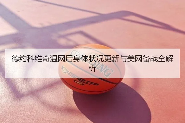 德约科维奇温网后身体状况更新与美网备战全解析