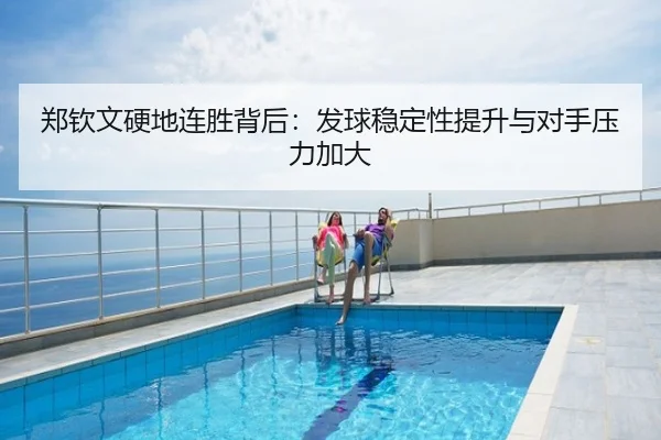 郑钦文硬地连胜背后：发球稳定性提升与对手压力加大