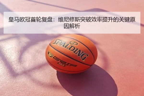 皇马欧冠首轮复盘：维尼修斯突破效率提升的关键原因解析