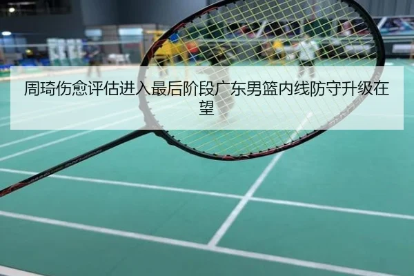 周琦伤愈评估进入最后阶段广东男篮内线防守升级在望