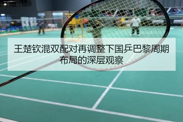 王楚钦混双配对再调整下国乒巴黎周期布局的深层观察