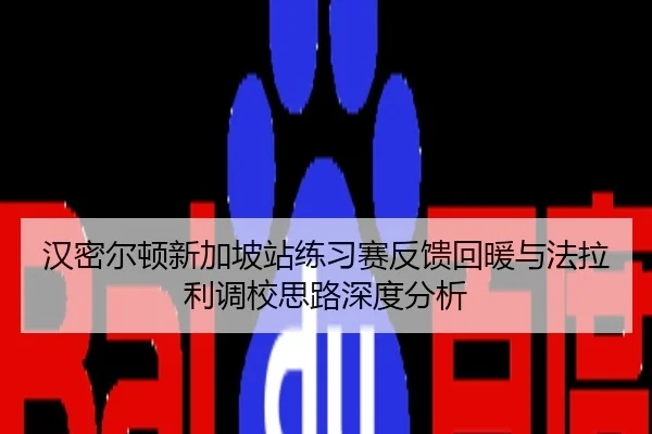汉密尔顿新加坡站练习赛反馈回暖与法拉利调校思路深度分析