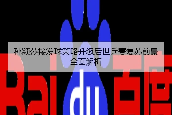 孙颖莎接发球策略升级后世乒赛复苏前景全面解析